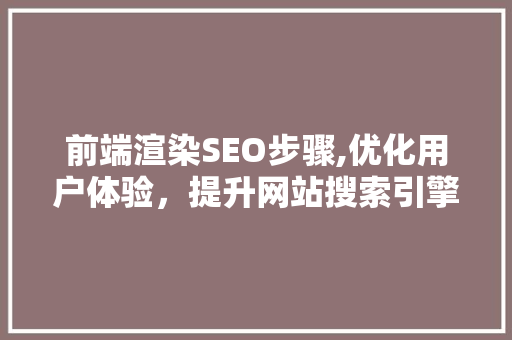 前端渲染SEO步骤,优化用户体验，提升网站搜索引擎排名