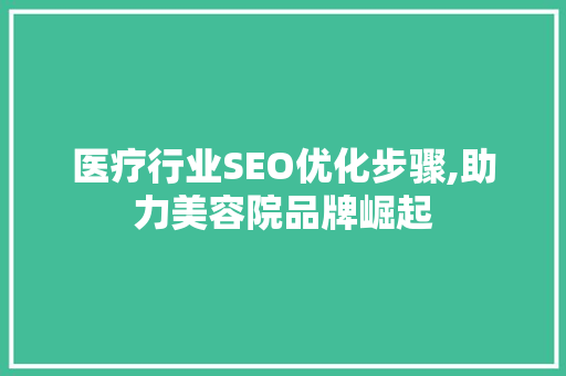 医疗行业SEO优化步骤,助力美容院品牌崛起