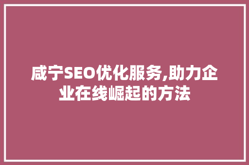 咸宁SEO优化服务,助力企业在线崛起的方法
