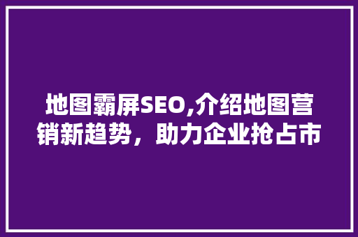 地图霸屏SEO,介绍地图营销新趋势，助力企业抢占市场先机