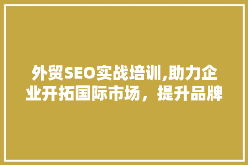 外贸SEO实战培训,助力企业开拓国际市场，提升品牌影响力