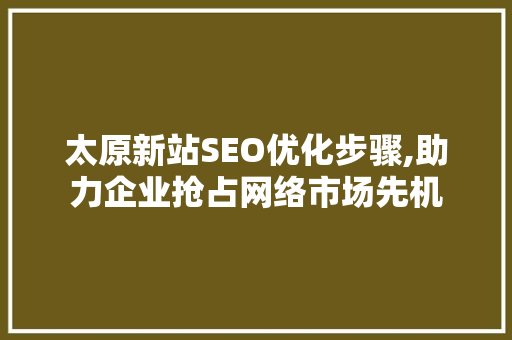太原新站SEO优化步骤,助力企业抢占网络市场先机