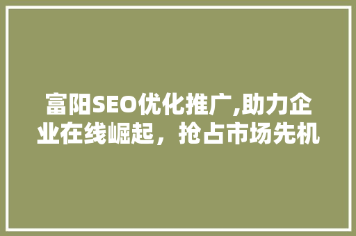 富阳SEO优化推广,助力企业在线崛起，抢占市场先机