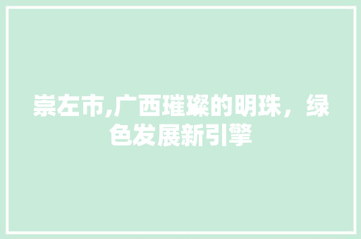 崇左市,广西璀璨的明珠，绿色发展新引擎