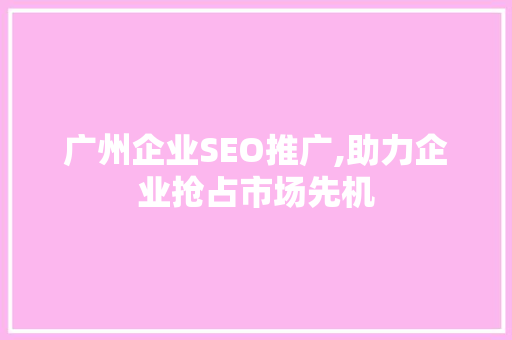 广州企业SEO推广,助力企业抢占市场先机