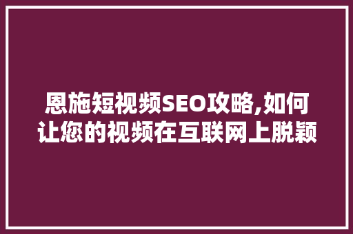 恩施短视频SEO攻略,如何让您的视频在互联网上脱颖而出