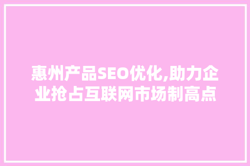 惠州产品SEO优化,助力企业抢占互联网市场制高点