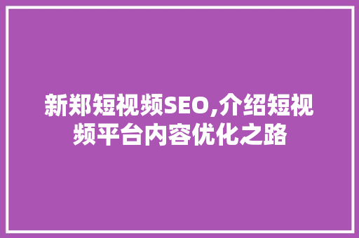 新郑短视频SEO,介绍短视频平台内容优化之路
