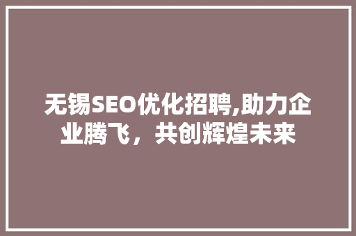 无锡SEO优化招聘,助力企业腾飞，共创辉煌未来