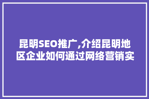 昆明SEO推广,介绍昆明地区企业如何通过网络营销实现品牌崛起