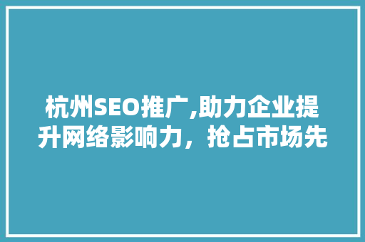 杭州SEO推广,助力企业提升网络影响力，抢占市场先机