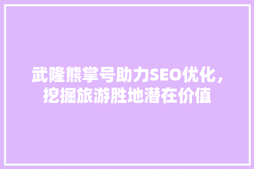 武隆熊掌号助力SEO优化，挖掘旅游胜地潜在价值