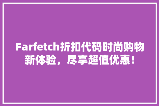 Farfetch折扣代码时尚购物新体验，尽享超值优惠！