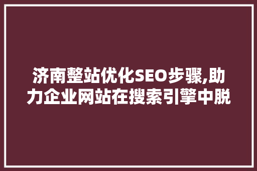 济南整站优化SEO步骤,助力企业网站在搜索引擎中脱颖而出