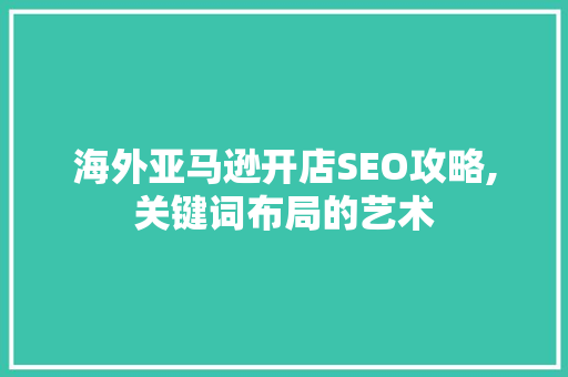 海外亚马逊开店SEO攻略,关键词布局的艺术