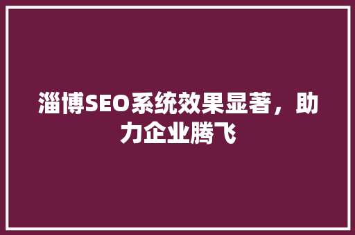 淄博SEO系统效果显著，助力企业腾飞