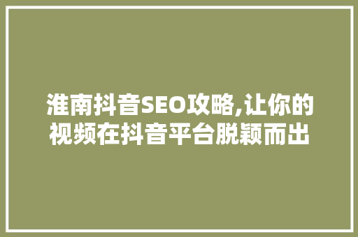 淮南抖音SEO攻略,让你的视频在抖音平台脱颖而出