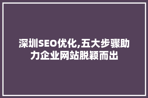 深圳SEO优化,五大步骤助力企业网站脱颖而出
