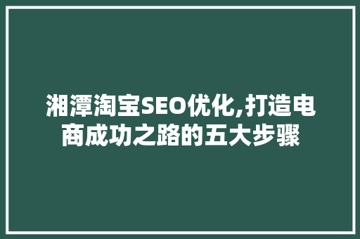 湘潭淘宝SEO优化,打造电商成功之路的五大步骤
