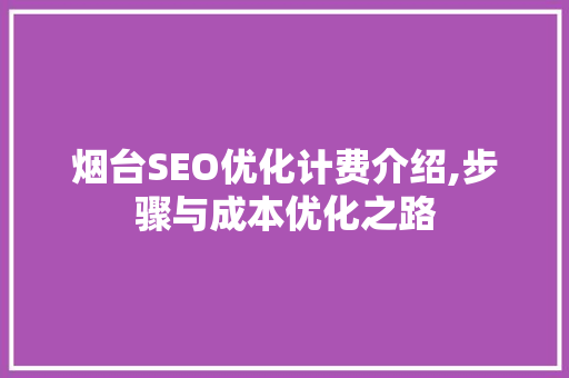 烟台SEO优化计费介绍,步骤与成本优化之路