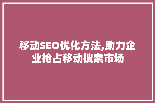 移动SEO优化方法,助力企业抢占移动搜索市场