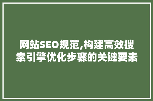 网站SEO规范,构建高效搜索引擎优化步骤的关键要素