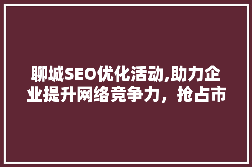 聊城SEO优化活动,助力企业提升网络竞争力，抢占市场先机