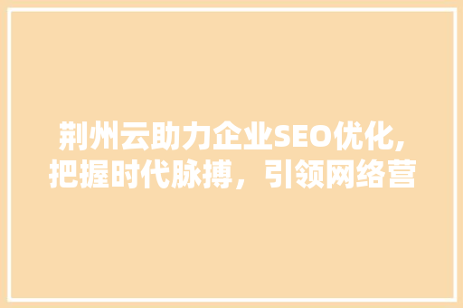 荆州云助力企业SEO优化,把握时代脉搏，引领网络营销新风向
