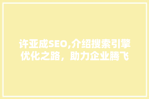 许亚成SEO,介绍搜索引擎优化之路，助力企业腾飞