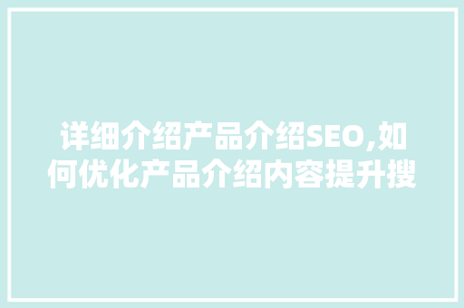 详细介绍产品介绍SEO,如何优化产品介绍内容提升搜索引擎排名