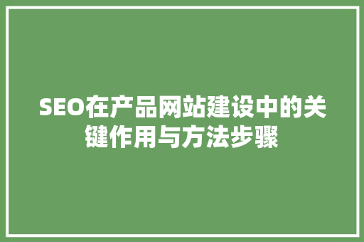 SEO在产品网站建设中的关键作用与方法步骤