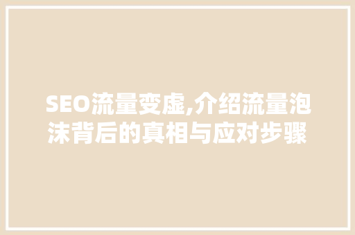 SEO流量变虚,介绍流量泡沫背后的真相与应对步骤