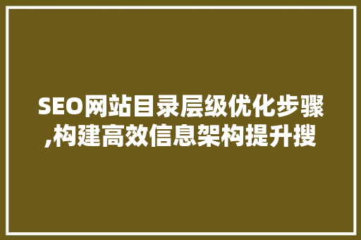 SEO网站目录层级优化步骤,构建高效信息架构提升搜索引擎排名
