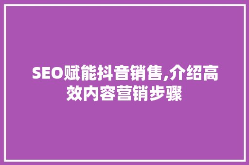 SEO赋能抖音销售,介绍高效内容营销步骤