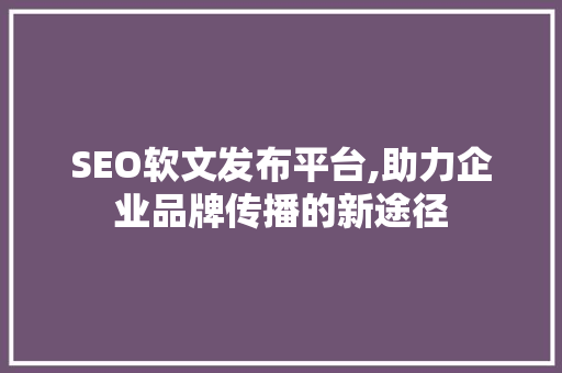 SEO软文发布平台,助力企业品牌传播的新途径