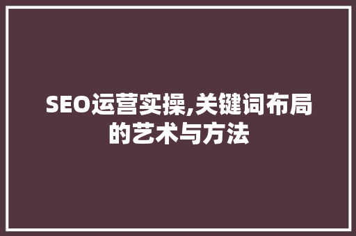 SEO运营实操,关键词布局的艺术与方法