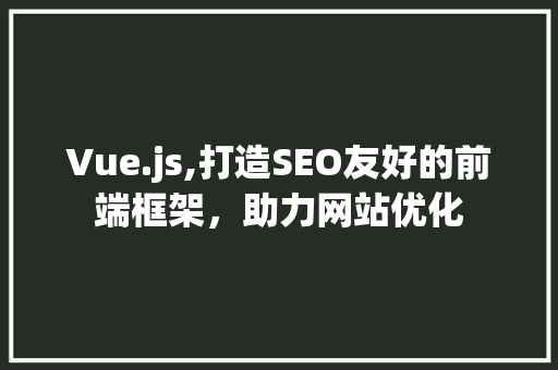 Vue.js,打造SEO友好的前端框架，助力网站优化