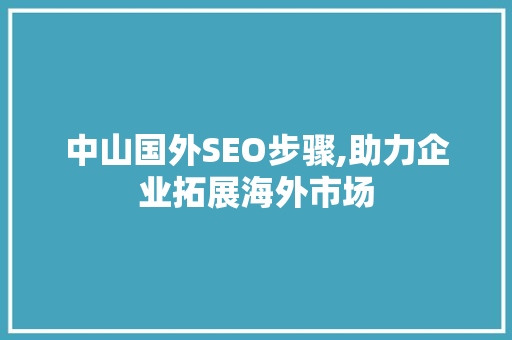 中山国外SEO步骤,助力企业拓展海外市场