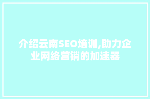 介绍云南SEO培训,助力企业网络营销的加速器