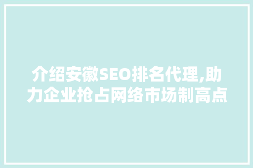 介绍安徽SEO排名代理,助力企业抢占网络市场制高点