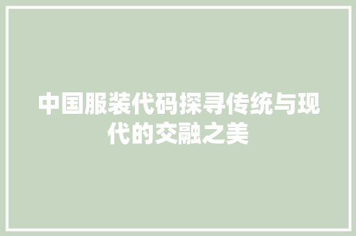 中国服装代码探寻传统与现代的交融之美