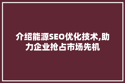 介绍能源SEO优化技术,助力企业抢占市场先机
