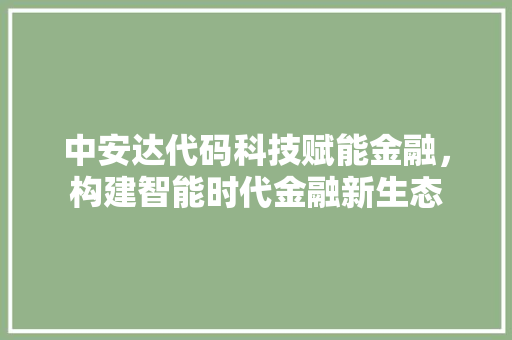 中安达代码科技赋能金融，构建智能时代金融新生态