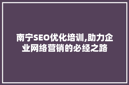 南宁SEO优化培训,助力企业网络营销的必经之路