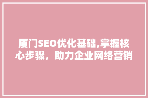厦门SEO优化基础,掌握核心步骤，助力企业网络营销