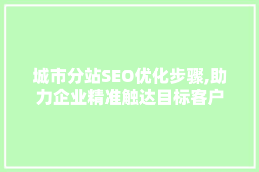 城市分站SEO优化步骤,助力企业精准触达目标客户