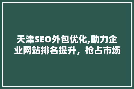 天津SEO外包优化,助力企业网站排名提升，抢占市场先机