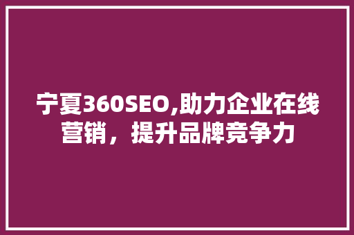 宁夏360SEO,助力企业在线营销，提升品牌竞争力