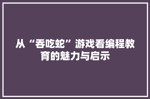 从“吞吃蛇”游戏看编程教育的魅力与启示