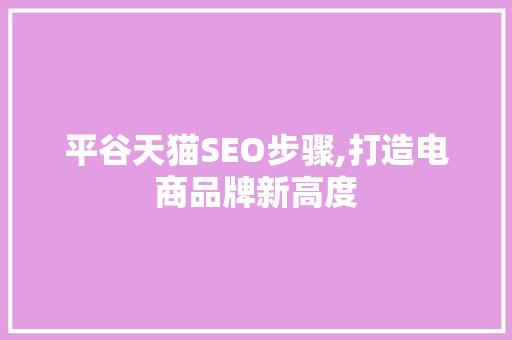 平谷天猫SEO步骤,打造电商品牌新高度